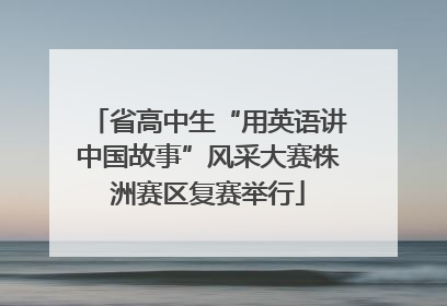 省高中生“用英语讲中国故事”风采大赛株洲赛区复赛举行