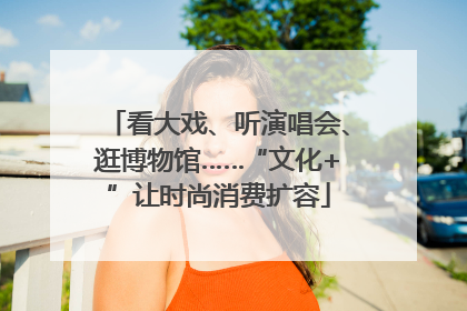 看大戏、听演唱会、逛博物馆……“文化+”让时尚消费扩容