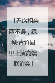看房相亲两不误，绿城·青竹园里上演高端联谊会
