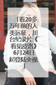看20多万年前的人类远征，川台纪录片《看见皮洛》6月24日起登陆央视