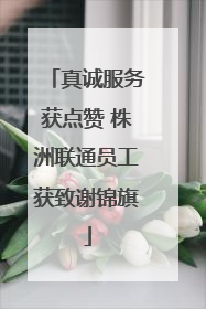 真诚服务获点赞 株洲联通员工获致谢锦旗