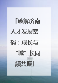 破解济南人才发展密码：成长与“城”长同频共振