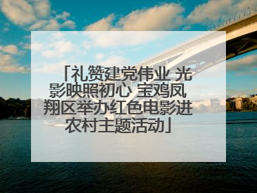 礼赞建党伟业 光影映照初心 宝鸡凤翔区举办红色电影进农村主题活动