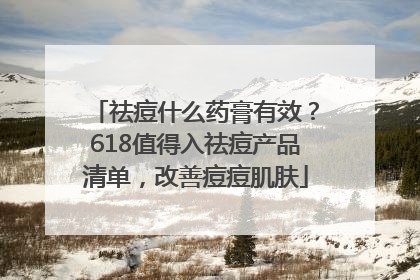 祛痘什么药膏有效？618值得入祛痘产品清单，改善痘痘肌肤