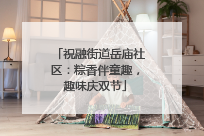 祝融街道岳庙社区：粽香伴童趣，趣味庆双节