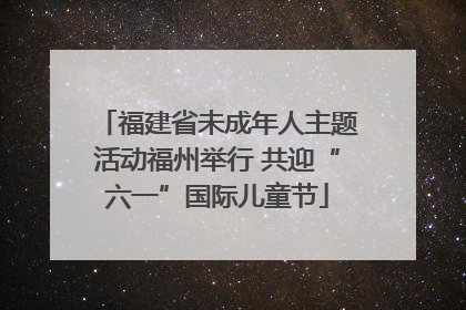 福建省未成年人主题活动福州举行 共迎“六一”国际儿童节