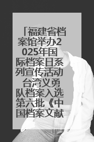 福建省档案馆举办2025年国际档案日系列宣传活动 台湾义勇队档案入选第六批《中国档案文献遗产名录》
