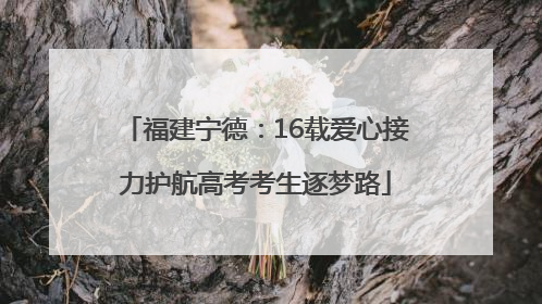 福建宁德：16载爱心接力护航高考考生逐梦路