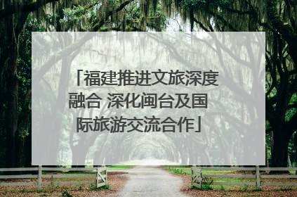 福建推进文旅深度融合 深化闽台及国际旅游交流合作