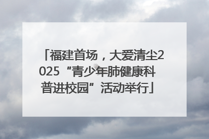 福建首场，大爱清尘2025“青少年肺健康科普进校园”活动举行