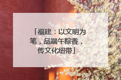 福建：以文明为笔，品端午粽香，传文化纽带