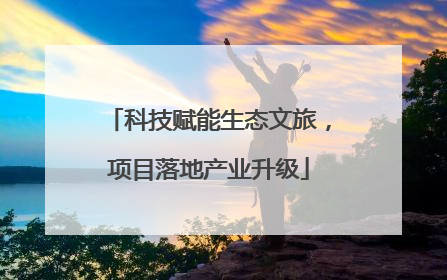 科技赋能生态文旅，项目落地产业升级