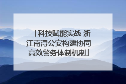 科技赋能实战 浙江南浔公安构建协同高效警务体制机制
