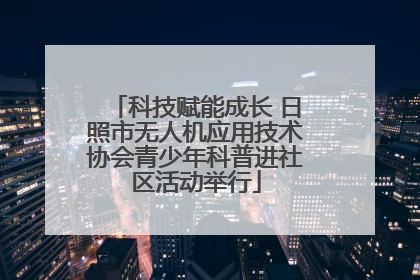 科技赋能成长 日照市无人机应用技术协会青少年科普进社区活动举行