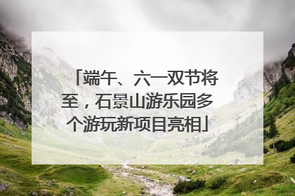 端午、六一双节将至，石景山游乐园多个游玩新项目亮相