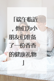端午临近，他们为小朋友们准备了一份香香的健康礼物