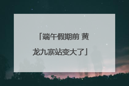 端午假期前 黄龙九寨站变大了