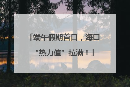 端午假期首日，海口“热力值”拉满！