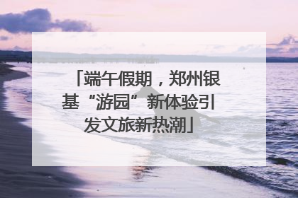 端午假期，郑州银基“游园”新体验引发文旅新热潮