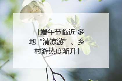 端午节临近 多地“清凉游”、乡村游热度渐升