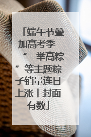 端午节叠加高考季 “一举高粽”等主题粽子销量连日上涨丨封面有数