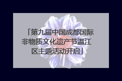 第九届中国成都国际非物质文化遗产节温江区主题活动开启