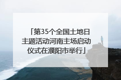 第35个全国土地日主题活动河南主场启动仪式在濮阳市举行