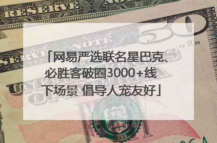 网易严选联名星巴克、必胜客破圈3000+线下场景 倡导人宠友好
