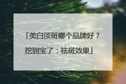 美白淡斑哪个品牌好？挖到宝了：祛斑效果