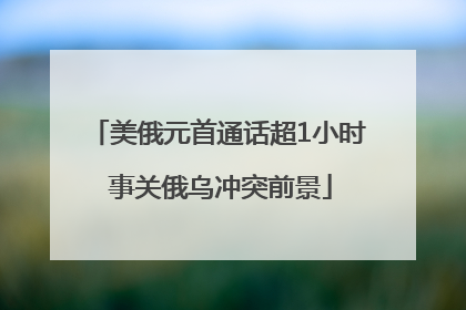 美俄元首通话超1小时 事关俄乌冲突前景