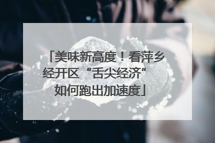 美味新高度！看萍乡经开区“舌尖经济” 如何跑出加速度