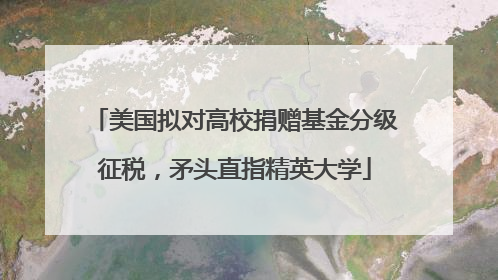 美国拟对高校捐赠基金分级征税，矛头直指精英大学