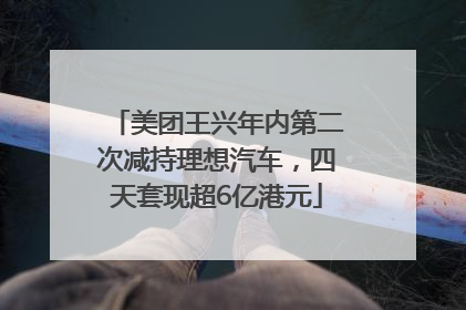 美团王兴年内第二次减持理想汽车，四天套现超6亿港元