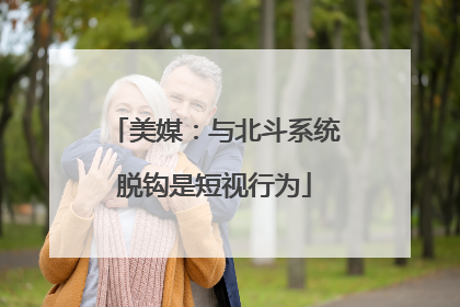美媒：与北斗系统脱钩是短视行为