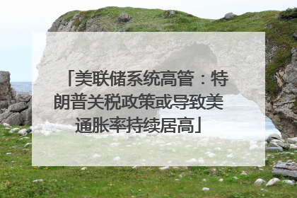 美联储系统高管：特朗普关税政策或导致美通胀率持续居高
