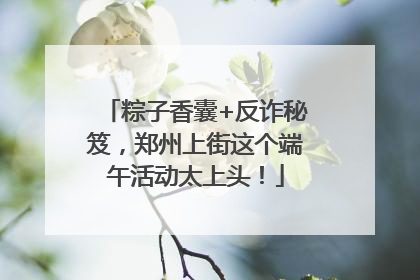 粽子香囊+反诈秘笈，郑州上街这个端午活动太上头！
