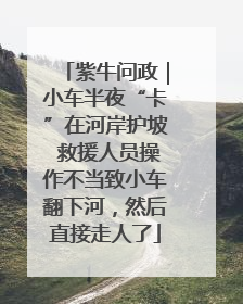 紫牛问政｜小车半夜“卡”在河岸护坡 救援人员操作不当致小车翻下河，然后直接走人了