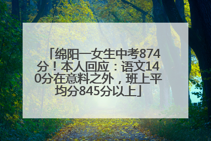 绵阳一女生中考874分！本人回应：语文140分在意料之外，班上平均分845分以上