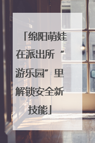绵阳萌娃在派出所“游乐园”里解锁安全新技能