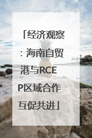 经济观察：海南自贸港与RCEP区域合作互促共进