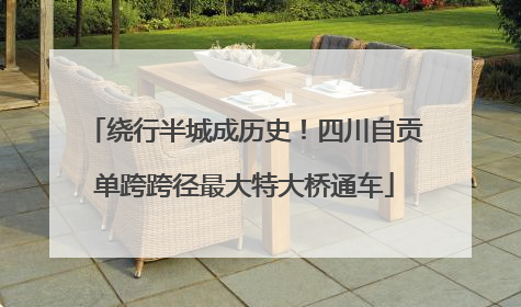 绕行半城成历史！四川自贡单跨跨径最大特大桥通车