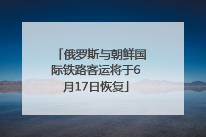 俄罗斯与朝鲜国际铁路客运将于6月17日恢复