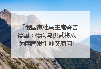俄国家杜马主席警告德国：德向乌供武将成为两国发生冲突原因