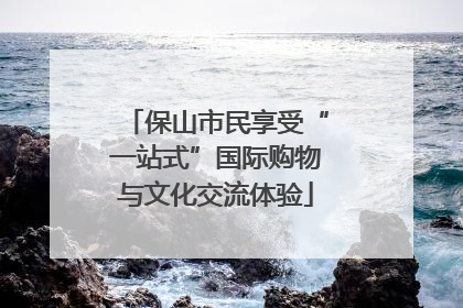 保山市民享受“一站式”国际购物与文化交流体验
