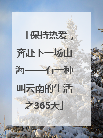 保持热爱，奔赴下一场山海——有一种叫云南的生活之365天