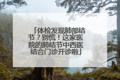 体检发现肺部结节？别慌！这家医院的肺结节中西医结合门诊开诊啦