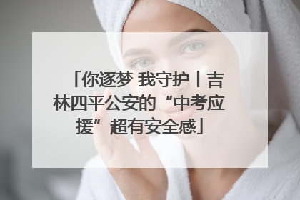 你逐梦 我守护丨吉林四平公安的“中考应援”超有安全感