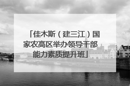 佳木斯（建三江）国家农高区举办领导干部能力素质提升班