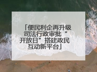 便民利企再升级 司法行政审批“开放日”搭建政民互动新平台