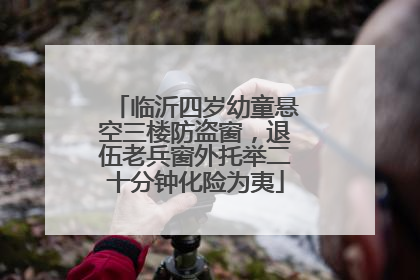 临沂四岁幼童悬空三楼防盗窗，退伍老兵窗外托举二十分钟化险为夷